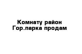 Комнату район Гор.парка продам